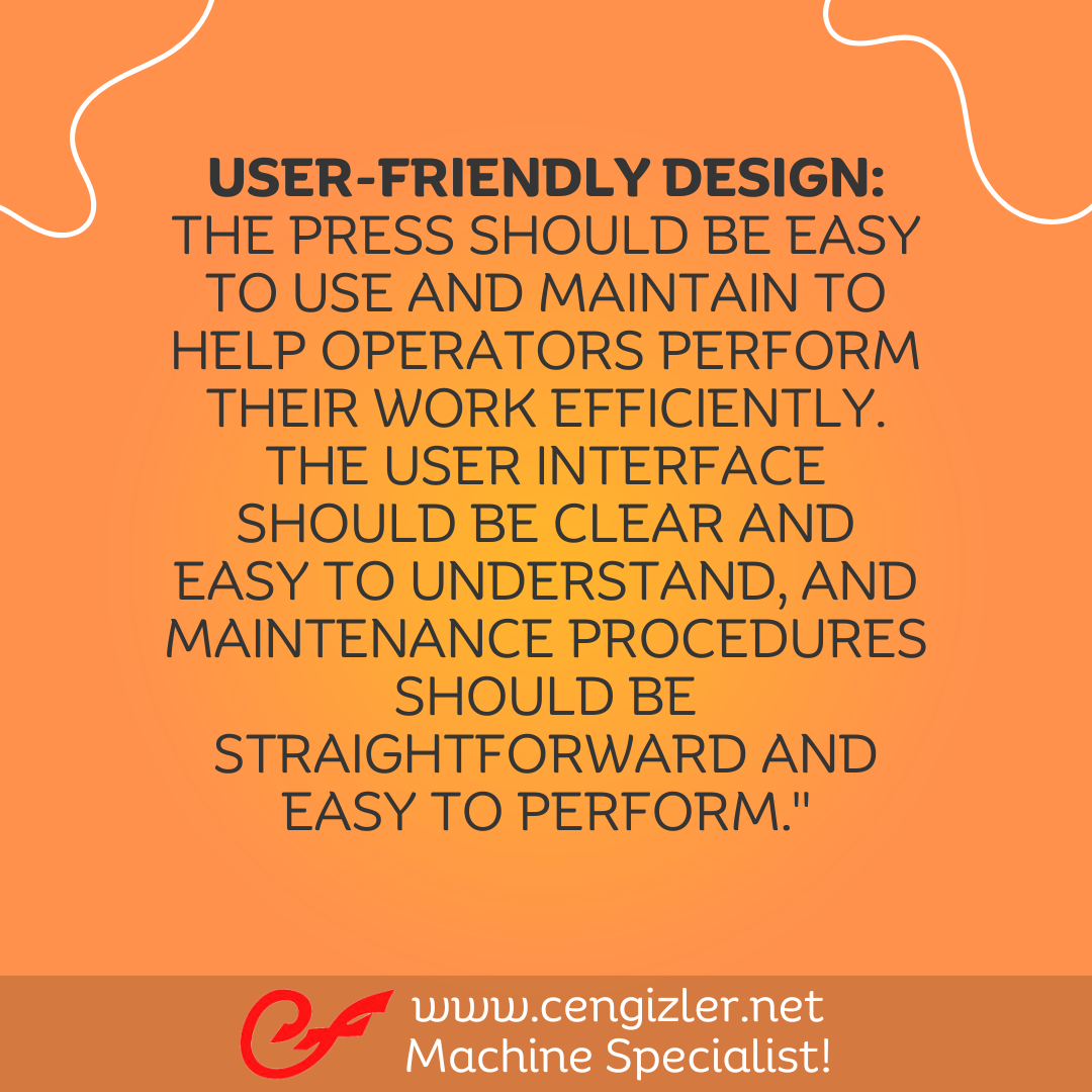 6 User-friendly design. The press should be easy to use and maintain to help operators perform their work efficiently. The user interface should be clear and easy to understand, and maintenance procedures should be straightforward and easy to perform